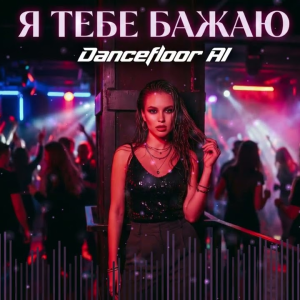 Dancefloor AI - Я ТЕБЕ БАЖАЮ